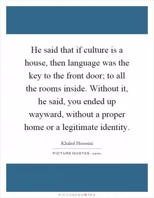He said that if culture is a house, then language was the key to the front door; to all the rooms inside. Without it, he said, you ended up wayward, without a proper home or a legitimate identity Picture Quote #1