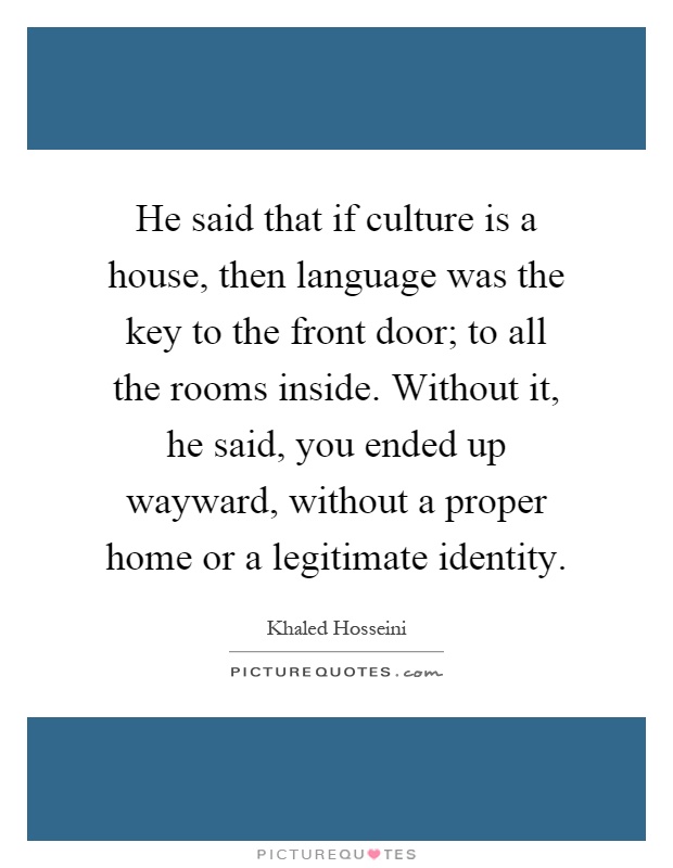 He said that if culture is a house, then language was the key to the front door; to all the rooms inside. Without it, he said, you ended up wayward, without a proper home or a legitimate identity Picture Quote #1