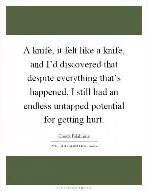 A knife, it felt like a knife, and I’d discovered that despite everything that’s happened, I still had an endless untapped potential for getting hurt Picture Quote #1