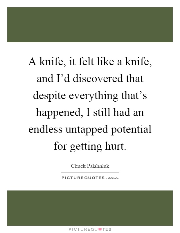 A knife, it felt like a knife, and I'd discovered that despite everything that's happened, I still had an endless untapped potential for getting hurt Picture Quote #1