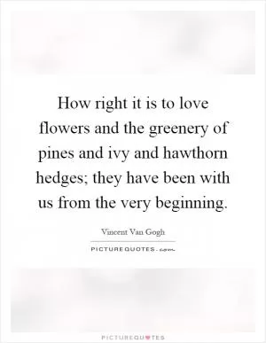 How right it is to love flowers and the greenery of pines and ivy and hawthorn hedges; they have been with us from the very beginning Picture Quote #1