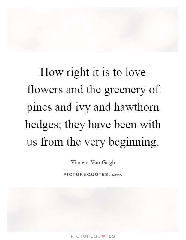 How right it is to love flowers and the greenery of pines and ivy and hawthorn hedges; they have been with us from the very beginning Picture Quote #1