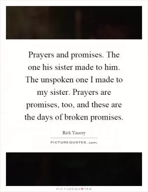 Prayers and promises. The one his sister made to him. The unspoken one I made to my sister. Prayers are promises, too, and these are the days of broken promises Picture Quote #1