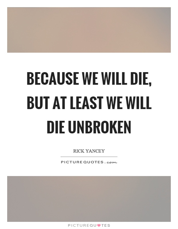 Because we will die, but at least we will die unbroken Picture Quote #1