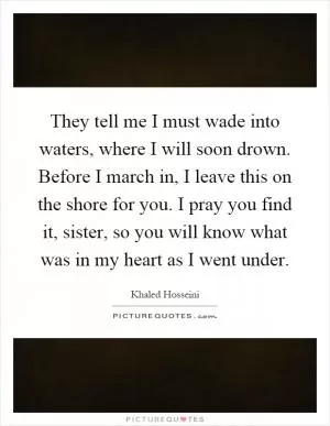 They tell me I must wade into waters, where I will soon drown. Before I march in, I leave this on the shore for you. I pray you find it, sister, so you will know what was in my heart as I went under Picture Quote #1