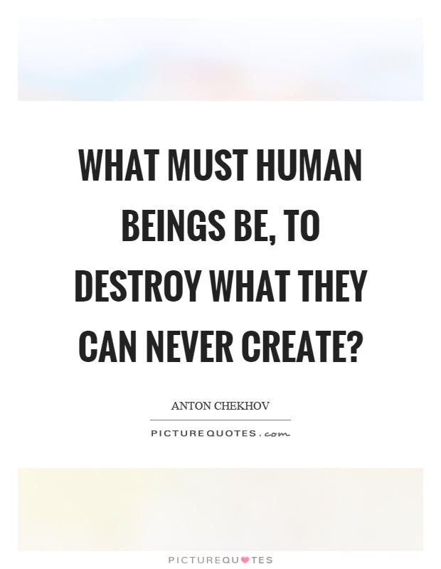 What must human beings be, to destroy what they can never create? Picture Quote #1