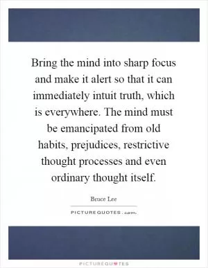 Bring the mind into sharp focus and make it alert so that it can immediately intuit truth, which is everywhere. The mind must be emancipated from old habits, prejudices, restrictive thought processes and even ordinary thought itself Picture Quote #1