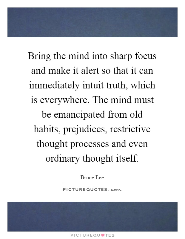 Bring the mind into sharp focus and make it alert so that it can immediately intuit truth, which is everywhere. The mind must be emancipated from old habits, prejudices, restrictive thought processes and even ordinary thought itself Picture Quote #1