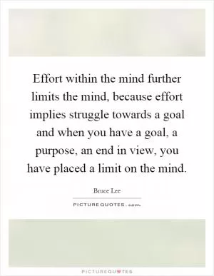 Effort within the mind further limits the mind, because effort implies struggle towards a goal and when you have a goal, a purpose, an end in view, you have placed a limit on the mind Picture Quote #1