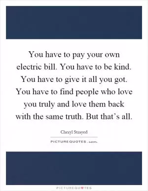 You have to pay your own electric bill. You have to be kind. You have to give it all you got. You have to find people who love you truly and love them back with the same truth. But that’s all Picture Quote #1