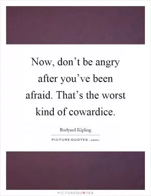 Now, don’t be angry after you’ve been afraid. That’s the worst kind of cowardice Picture Quote #1