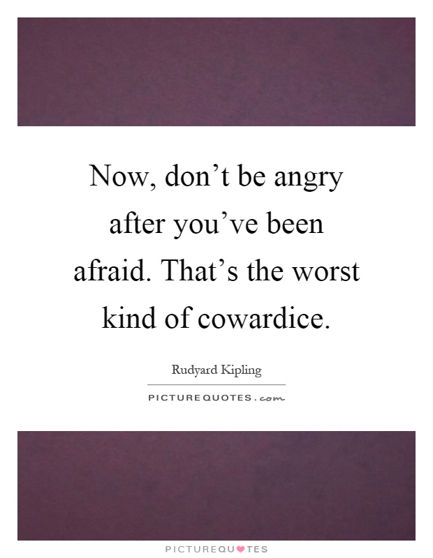 Now, don't be angry after you've been afraid. That's the worst kind of cowardice Picture Quote #1
