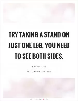 Try taking a stand on just one leg. You need to see both sides Picture Quote #1