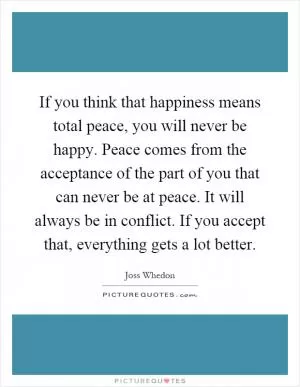 If you think that happiness means total peace, you will never be happy. Peace comes from the acceptance of the part of you that can never be at peace. It will always be in conflict. If you accept that, everything gets a lot better Picture Quote #1
