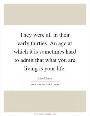 They were all in their early thirties. An age at which it is sometimes hard to admit that what you are living is your life Picture Quote #1