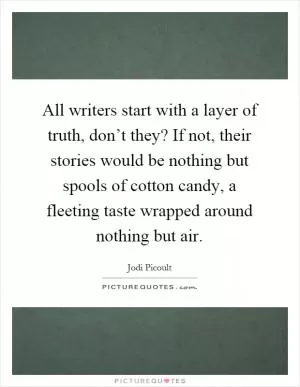 All writers start with a layer of truth, don’t they? If not, their stories would be nothing but spools of cotton candy, a fleeting taste wrapped around nothing but air Picture Quote #1