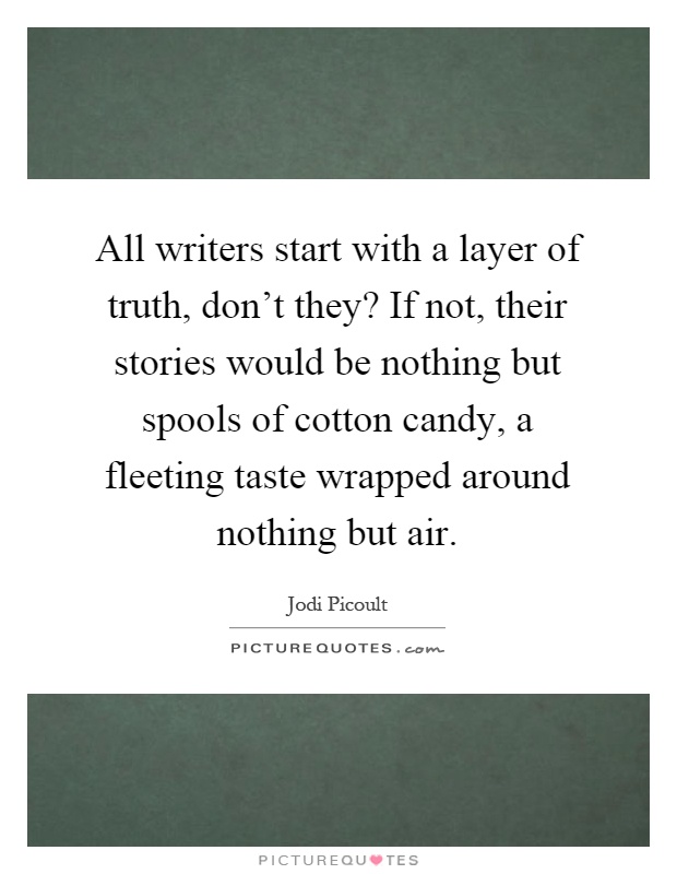 All writers start with a layer of truth, don't they? If not, their stories would be nothing but spools of cotton candy, a fleeting taste wrapped around nothing but air Picture Quote #1