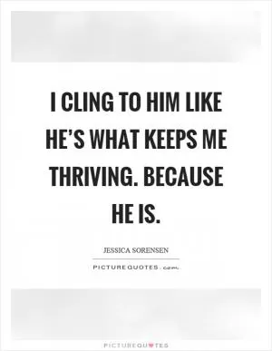 I cling to him like he’s what keeps me thriving. Because he is Picture Quote #1