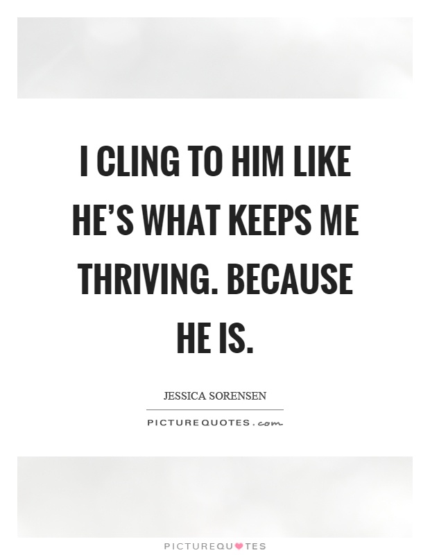 I cling to him like he's what keeps me thriving. Because he is Picture Quote #1
