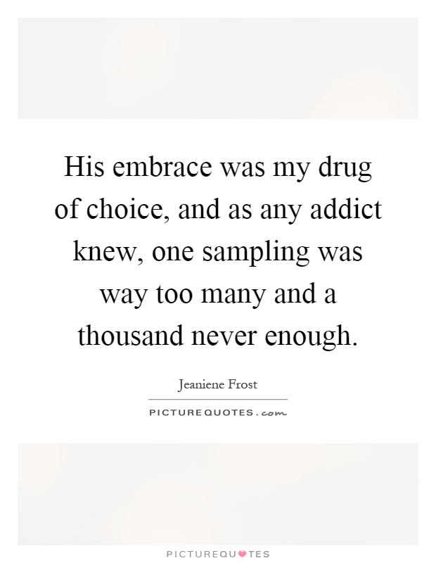 His embrace was my drug of choice, and as any addict knew, one sampling was way too many and a thousand never enough Picture Quote #1