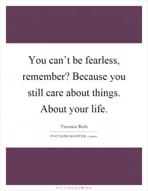 You can’t be fearless, remember? Because you still care about things. About your life Picture Quote #1