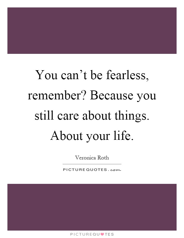 You can't be fearless, remember? Because you still care about things. About your life Picture Quote #1