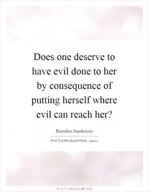 Does one deserve to have evil done to her by consequence of putting herself where evil can reach her? Picture Quote #1