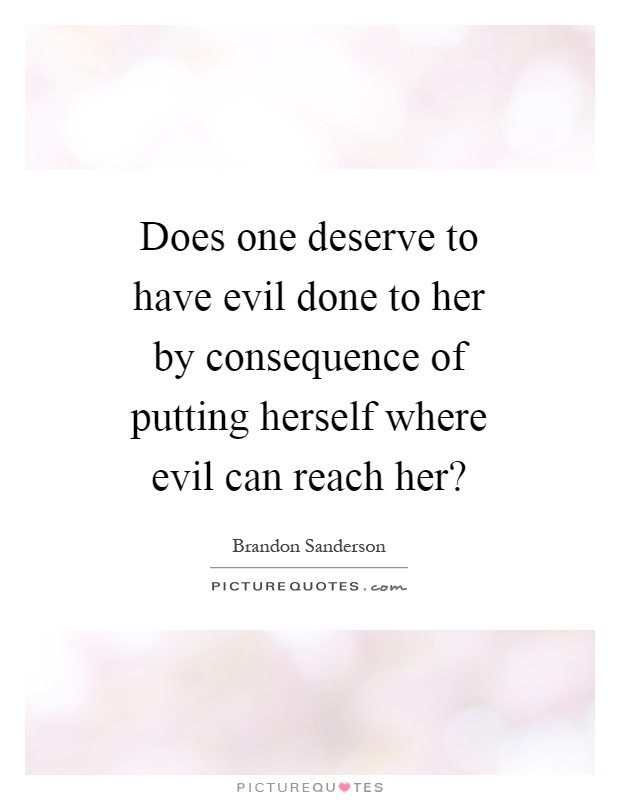 Does one deserve to have evil done to her by consequence of putting herself where evil can reach her? Picture Quote #1