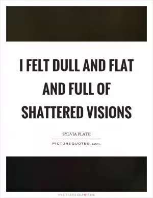 I felt dull and flat and full of shattered visions Picture Quote #1