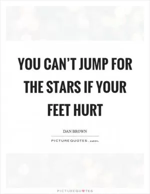 You can’t jump for the stars if your feet hurt Picture Quote #1