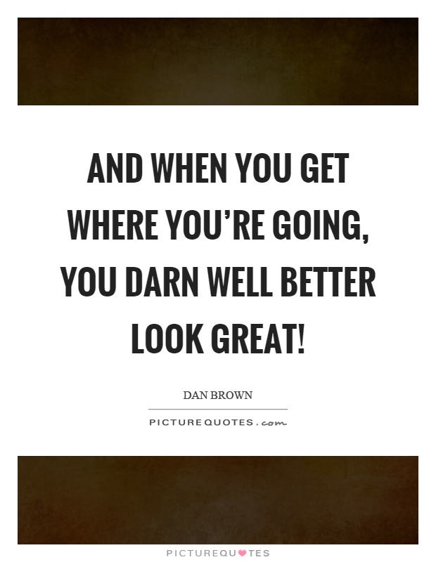 And when you get where you're going, you darn well better look great! Picture Quote #1