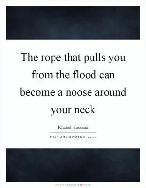 The rope that pulls you from the flood can become a noose around your neck Picture Quote #1