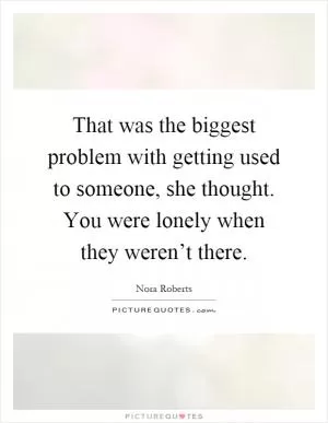 That was the biggest problem with getting used to someone, she thought. You were lonely when they weren’t there Picture Quote #1