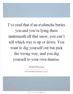 I’ve read that if an avalanche buries you and you’re lying there underneath all that snow, you can’t tell which way is up or down. You want to dig yourself out but pick the wrong way, and you dig yourself to your own demise Picture Quote #1