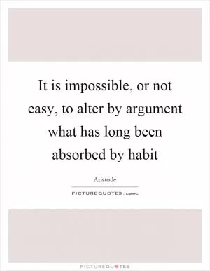 It is impossible, or not easy, to alter by argument what has long been absorbed by habit Picture Quote #1