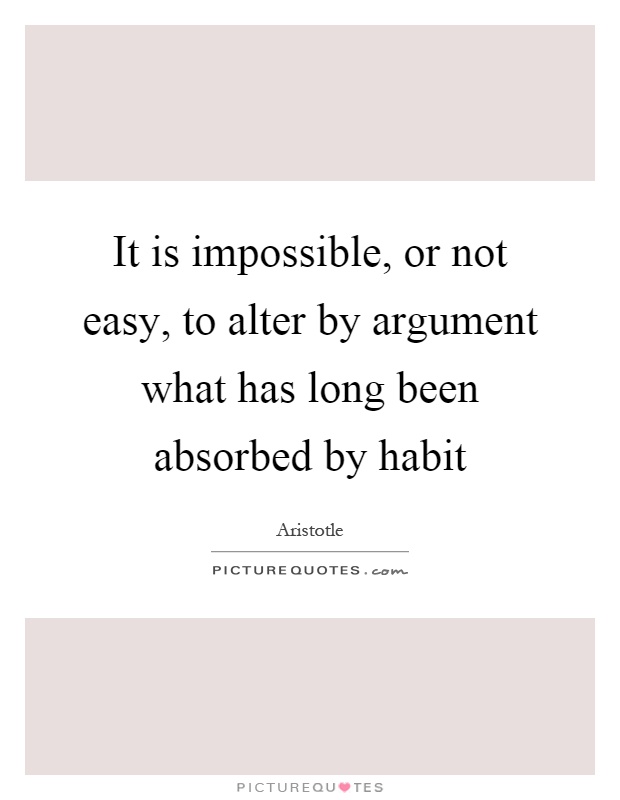 It is impossible, or not easy, to alter by argument what has long been absorbed by habit Picture Quote #1