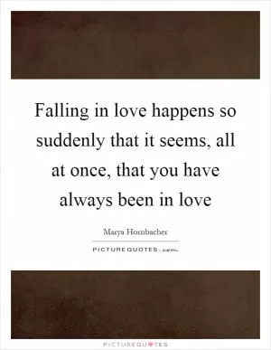 Falling in love happens so suddenly that it seems, all at once, that you have always been in love Picture Quote #1