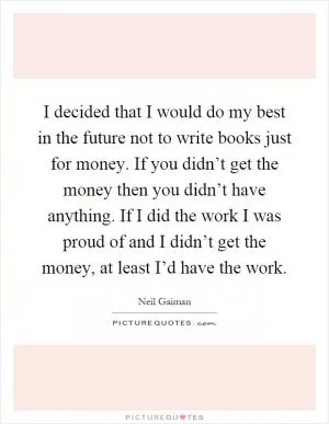 I decided that I would do my best in the future not to write books just for money. If you didn’t get the money then you didn’t have anything. If I did the work I was proud of and I didn’t get the money, at least I’d have the work Picture Quote #1