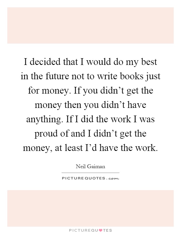 I decided that I would do my best in the future not to write books just for money. If you didn't get the money then you didn't have anything. If I did the work I was proud of and I didn't get the money, at least I'd have the work Picture Quote #1
