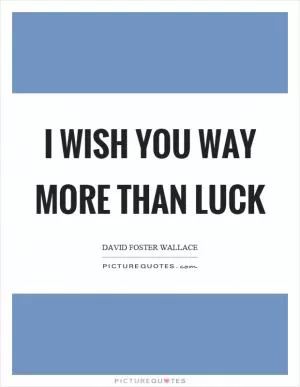 I wish you way more than luck Picture Quote #1
