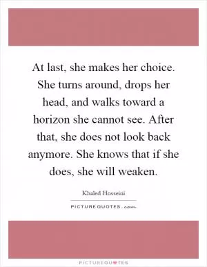 At last, she makes her choice. She turns around, drops her head, and walks toward a horizon she cannot see. After that, she does not look back anymore. She knows that if she does, she will weaken Picture Quote #1