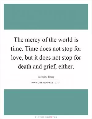 The mercy of the world is time. Time does not stop for love, but it does not stop for death and grief, either Picture Quote #1
