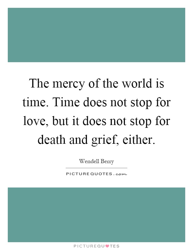The mercy of the world is time. Time does not stop for love, but it does not stop for death and grief, either Picture Quote #1