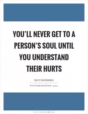 You’ll never get to a person’s soul until you understand their hurts Picture Quote #1