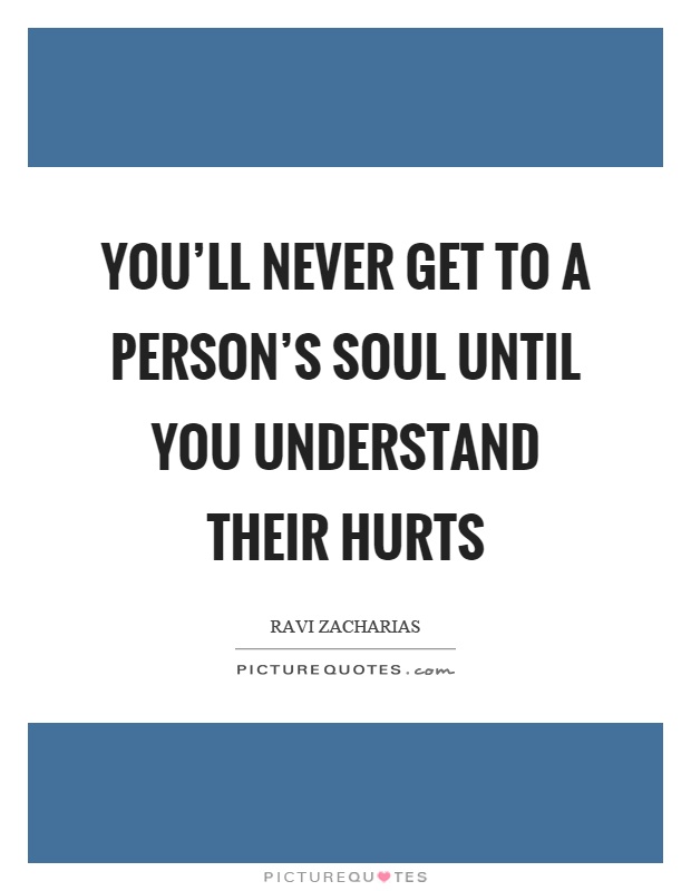 You'll never get to a person's soul until you understand their hurts Picture Quote #1