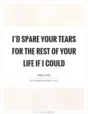 I’d spare your tears for the rest of your life if I could Picture Quote #1