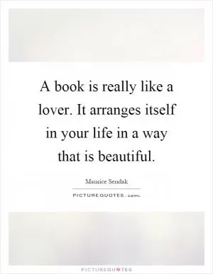 A book is really like a lover. It arranges itself in your life in a way that is beautiful Picture Quote #1