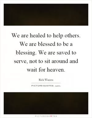 We are healed to help others. We are blessed to be a blessing. We are saved to serve, not to sit around and wait for heaven Picture Quote #1