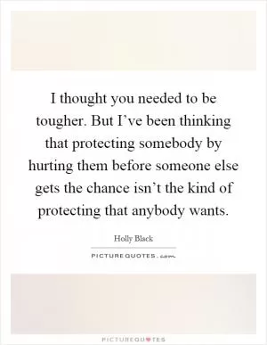 I thought you needed to be tougher. But I’ve been thinking that protecting somebody by hurting them before someone else gets the chance isn’t the kind of protecting that anybody wants Picture Quote #1