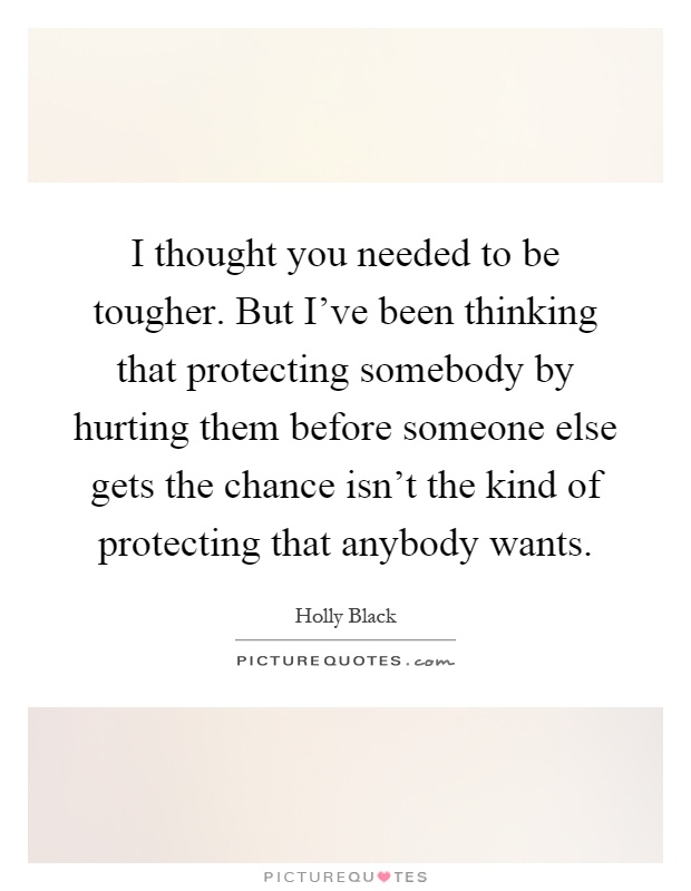 I thought you needed to be tougher. But I've been thinking that protecting somebody by hurting them before someone else gets the chance isn't the kind of protecting that anybody wants Picture Quote #1